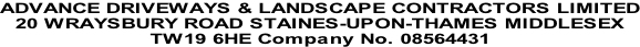 ADVANCE DRIVEWAYS & LANDSCAPE CONTRACTORS LIMITED 20 WRAYSBURY ROAD STAINES-UPON-THAMES MIDDLESEX  TW19 6HE Company No. 08564431